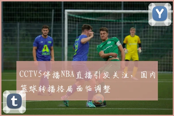 CCTV5停播NBA直播引发关注,国内篮球转播格局面临调整