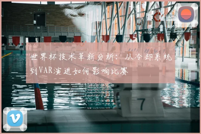 世界杯技术革新分析：从冷却系统到VAR演进如何影响比赛