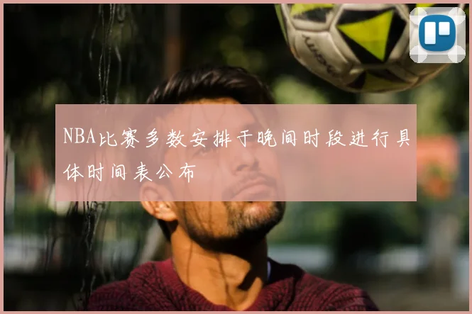 NBA比赛多数安排于晚间时段进行具体时间表公布