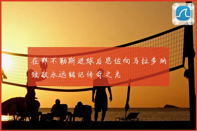 在那不勒斯进球后恩佐向马拉多纳致敬永远铭记传奇之光