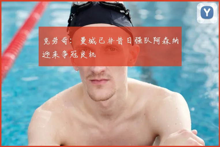 克劳奇：曼城已非昔日强队阿森纳迎来争冠良机
