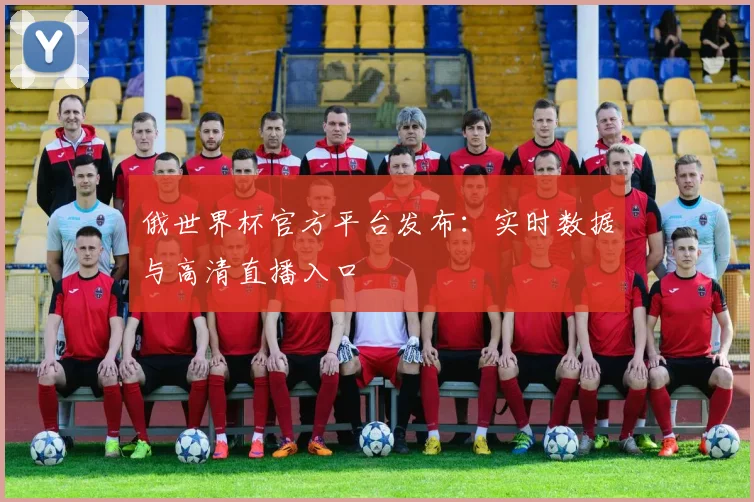 俄世界杯官方平台发布：实时数据与高清直播入口