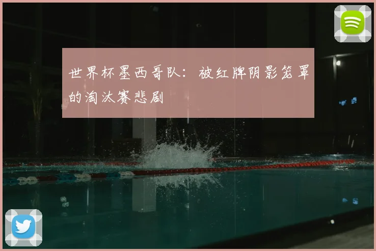 世界杯墨西哥队：被红牌阴影笼罩的淘汰赛悲剧