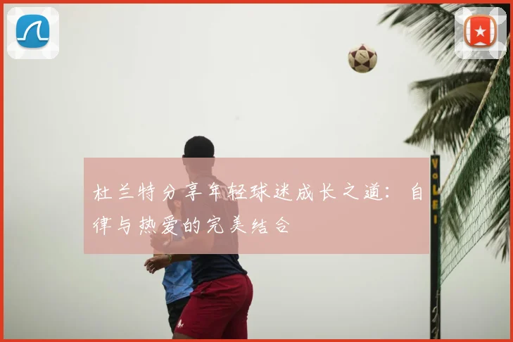 杜兰特分享年轻球迷成长之道：自律与热爱的完美结合
