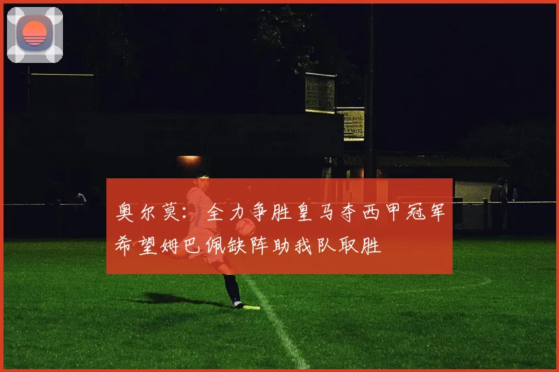 奥尔莫：全力争胜皇马夺西甲冠军希望姆巴佩缺阵助我队取胜