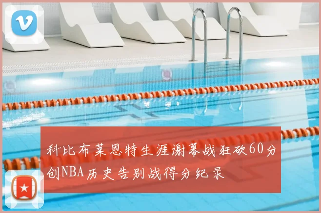 科比布莱恩特生涯谢幕战狂砍60分创NBA历史告别战得分纪录