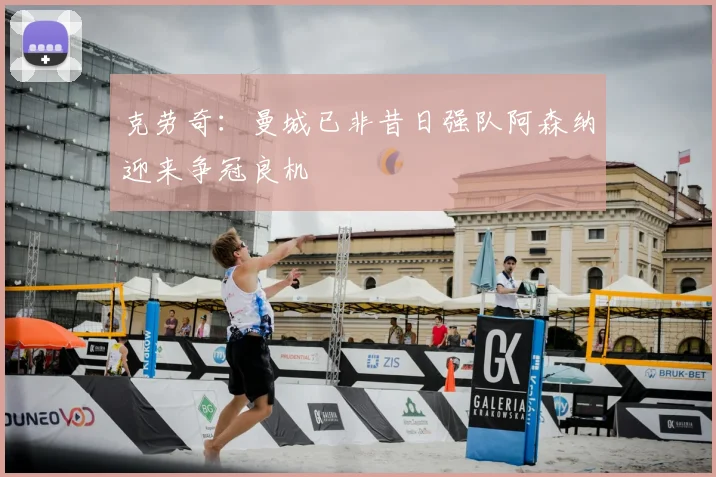 克劳奇：曼城已非昔日强队阿森纳迎来争冠良机