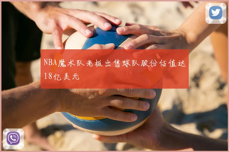 NBA魔术队老板出售球队股份估值达18亿美元