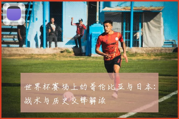世界杯赛场上的哥伦比亚与日本：战术与历史交锋解读
