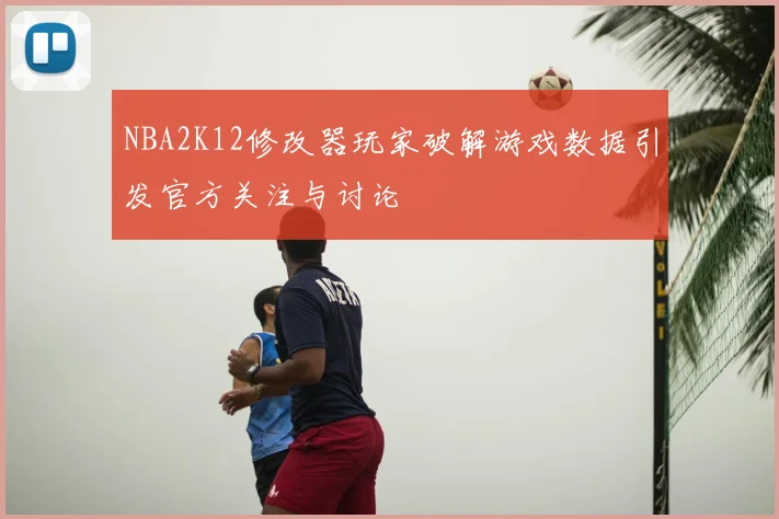 NBA2K12修改器玩家破解游戏数据引发官方关注与讨论