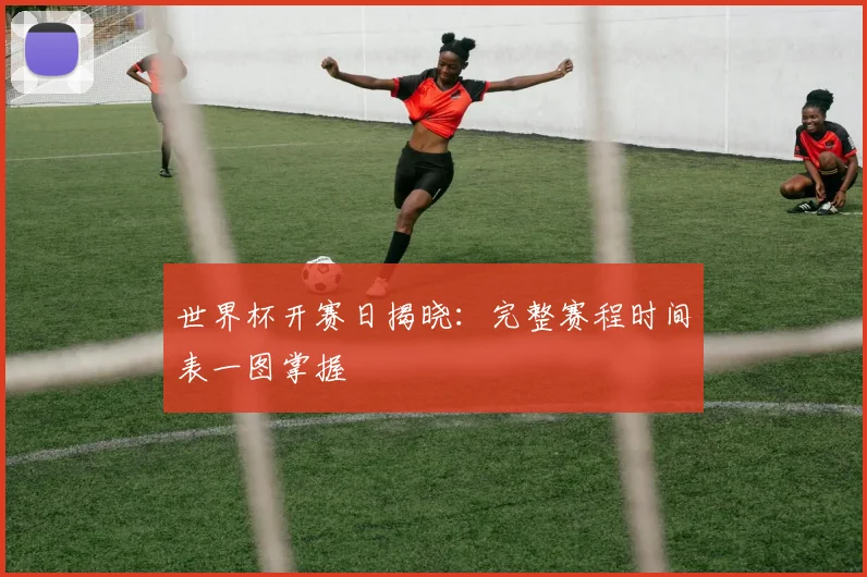 世界杯开赛日揭晓：完整赛程时间表一图掌握