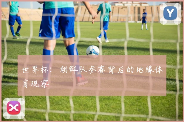 世界杯：朝鲜队参赛背后的地缘体育观察