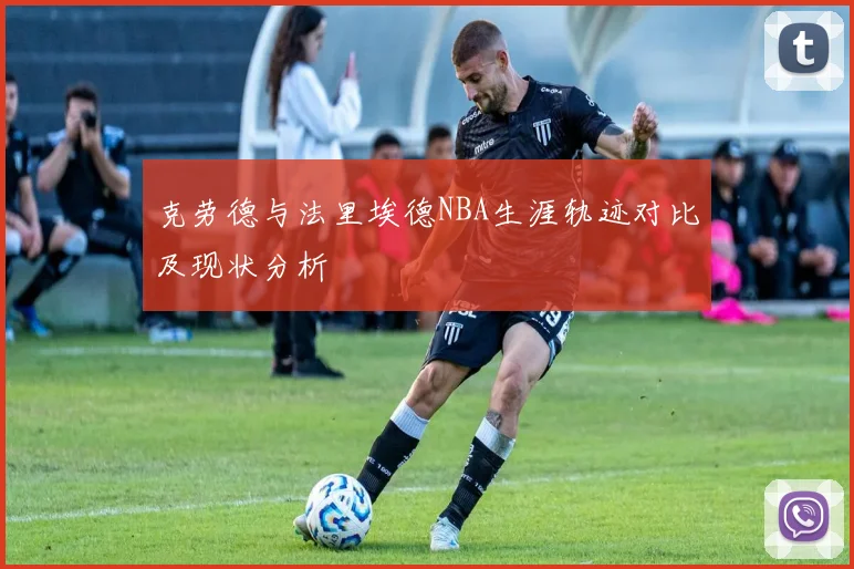 克劳德与法里埃德NBA生涯轨迹对比及现状分析