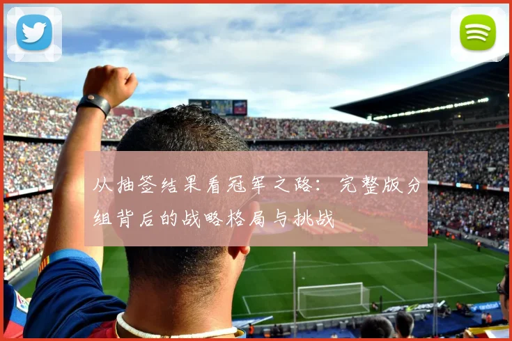 从抽签结果看冠军之路：完整版分组背后的战略格局与挑战