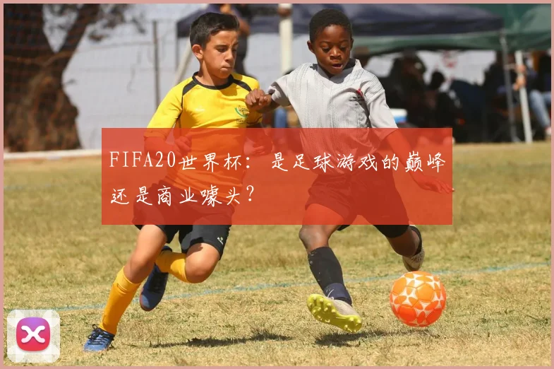 FIFA20世界杯：是足球游戏的巅峰还是商业噱头？