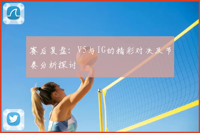 赛后复盘：V5与IG的精彩对决及节奏分析探讨