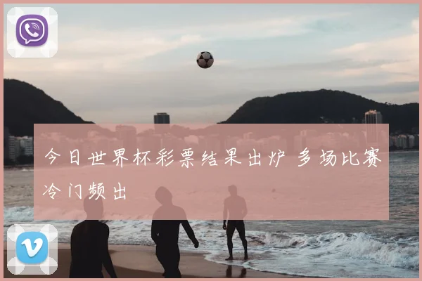 今日世界杯彩票结果出炉 多场比赛冷门频出