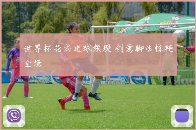 世界杯花式进球频现 创意脚法惊艳全场