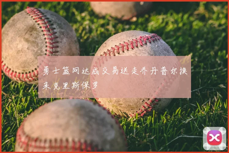 勇士篮网达成交易送走乔丹普尔换来克里斯保罗