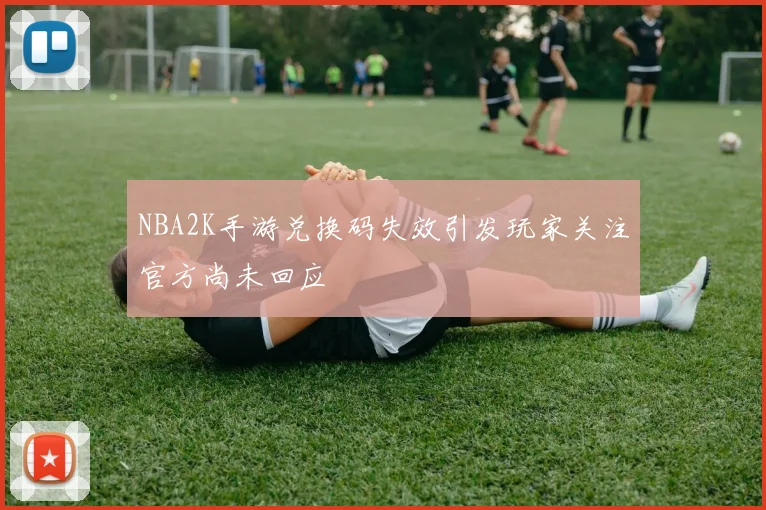 NBA2K手游兑换码失效引发玩家关注官方尚未回应