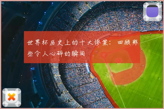 世界杯历史上的十大惨案：回顾那些令人心碎的瞬间