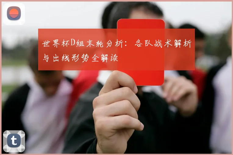 世界杯D组末轮分析：各队战术解析与出线形势全解读
