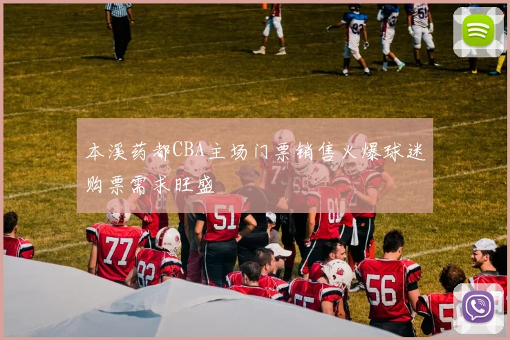 本溪药都CBA主场门票销售火爆球迷购票需求旺盛