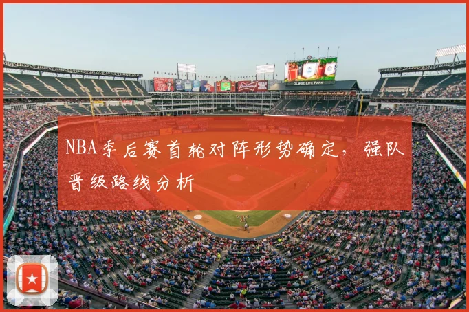 NBA季后赛首轮对阵形势确定，强队晋级路线分析