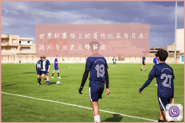 世界杯赛场上的哥伦比亚与日本：战术与历史交锋解读