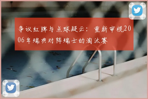 争议红牌与点球疑云：重新审视2006年瑞典对阵瑞士的淘汰赛