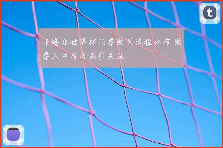 卡塔尔世界杯门票购买流程公布 购票入口与方式引关注