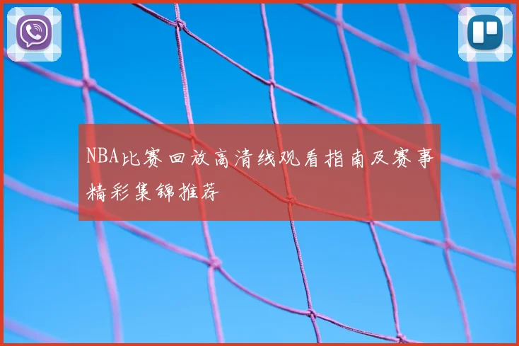 NBA比赛回放高清线观看指南及赛事精彩集锦推荐