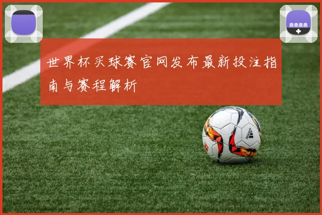 世界杯买球赛官网发布最新投注指南与赛程解析