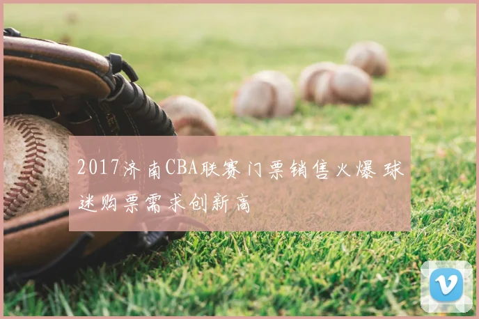 2017济南CBA联赛门票销售火爆 球迷购票需求创新高