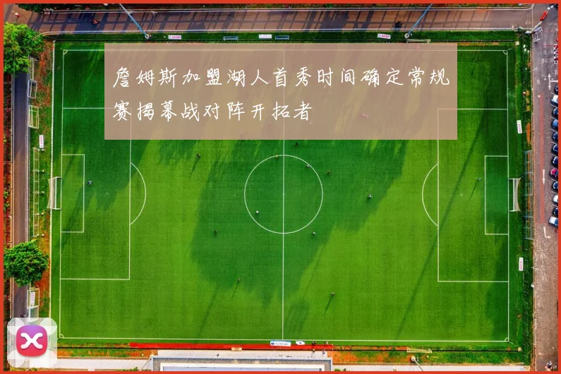 詹姆斯加盟湖人首秀时间确定常规赛揭幕战对阵开拓者