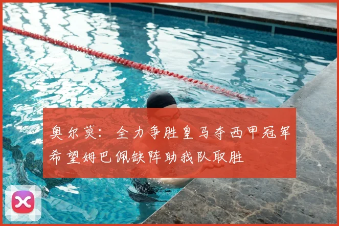奥尔莫：全力争胜皇马夺西甲冠军希望姆巴佩缺阵助我队取胜